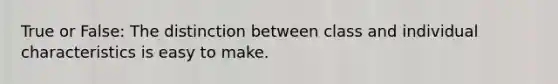 True or False: The distinction between class and individual characteristics is easy to make.