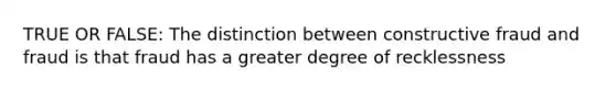 TRUE OR FALSE: The distinction between constructive fraud and fraud is that fraud has a greater degree of recklessness