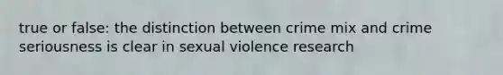 true or false: the distinction between crime mix and crime seriousness is clear in sexual violence research