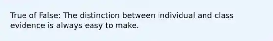 True of False: The distinction between individual and class evidence is always easy to make.