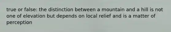 true or false: the distinction between a mountain and a hill is not one of elevation but depends on local relief and is a matter of perception