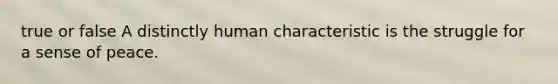 true or false A distinctly human characteristic is the struggle for a sense of peace.​