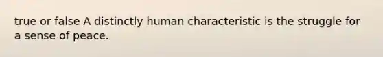 true or false A distinctly human characteristic is the struggle for a sense of peace.