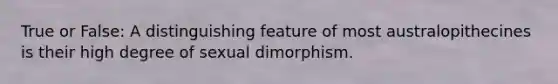 True or False: A distinguishing feature of most australopithecines is their high degree of sexual dimorphism.