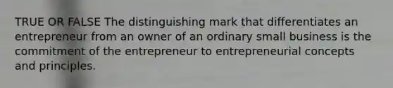 TRUE OR FALSE The distinguishing mark that differentiates an entrepreneur from an owner of an ordinary small business is the commitment of the entrepreneur to entrepreneurial concepts and principles.