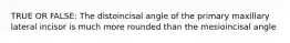 TRUE OR FALSE: The distoincisal angle of the primary maxillary lateral incisor is much more rounded than the mesioincisal angle