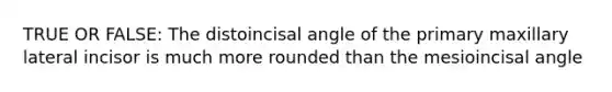 TRUE OR FALSE: The distoincisal angle of the primary maxillary lateral incisor is much more rounded than the mesioincisal angle