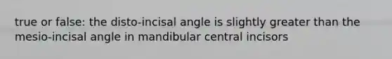 true or false: the disto-incisal angle is slightly greater than the mesio-incisal angle in mandibular central incisors