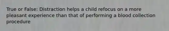 True or False: Distraction helps a child refocus on a more pleasant experience than that of performing a blood collection procedure