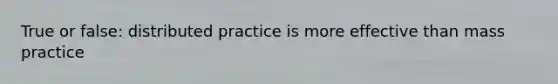 True or false: distributed practice is more effective than mass practice