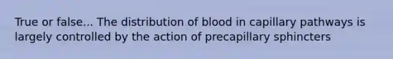 True or false... The distribution of blood in capillary pathways is largely controlled by the action of precapillary sphincters