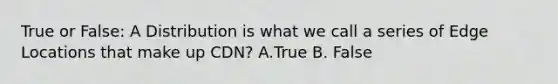 True or False: A Distribution is what we call a series of Edge Locations that make up CDN? A.True B. False