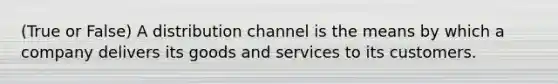 (True or False) A distribution channel is the means by which a company delivers its goods and services to its customers.