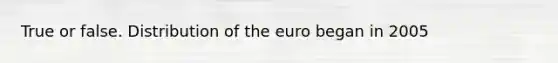 True or false. Distribution of the euro began in 2005