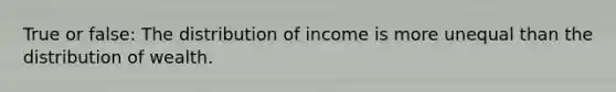 True or false: The <a href='https://www.questionai.com/knowledge/kaCuYXgbyE-distribution-of-income' class='anchor-knowledge'>distribution of income</a> is more unequal than the <a href='https://www.questionai.com/knowledge/kxaT1C6Qs9-distribution-of-wealth' class='anchor-knowledge'>distribution of wealth</a>.