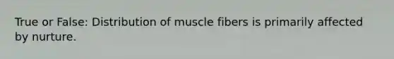 True or False: Distribution of muscle fibers is primarily affected by nurture.