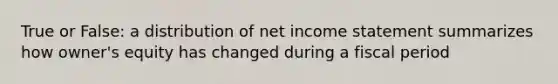 True or False: a distribution of net income statement summarizes how owner's equity has changed during a fiscal period