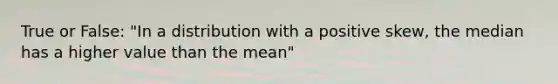 True or False: "In a distribution with a positive skew, the median has a higher value than the mean"