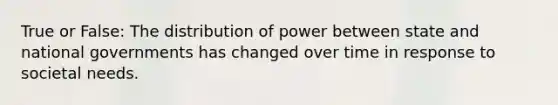 True or False: The distribution of power between state and national governments has changed over time in response to societal needs.