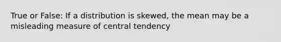 True or False: If a distribution is skewed, the mean may be a misleading measure of central tendency