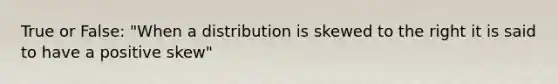 True or False: "When a distribution is skewed to the right it is said to have a positive skew"