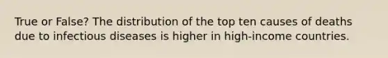 True or False? The distribution of the top ten causes of deaths due to infectious diseases is higher in high-income countries.