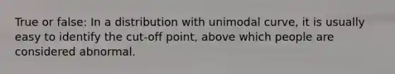 True or false: In a distribution with unimodal curve, it is usually easy to identify the cut-off point, above which people are considered abnormal.