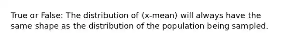 True or False: The distribution of (x-mean) will always have the same shape as the distribution of the population being sampled.