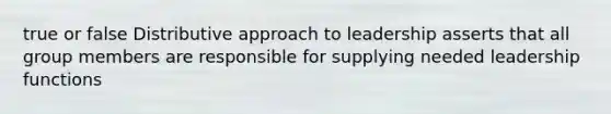 true or false Distributive approach to leadership asserts that all group members are responsible for supplying needed leadership functions