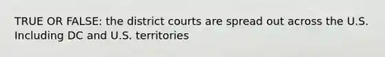 TRUE OR FALSE: the district courts are spread out across the U.S. Including DC and U.S. territories