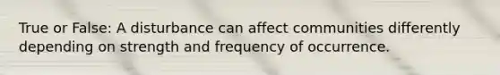 True or False: A disturbance can affect communities differently depending on strength and frequency of occurrence.