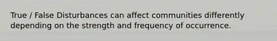 True / False Disturbances can affect communities differently depending on the strength and frequency of occurrence.