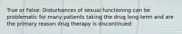 True or False: Disturbances of sexual functioning can be problematic for many patients taking the drug long-term and are the primary reason drug therapy is discontinued: