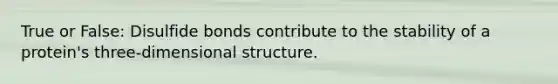 True or False: Disulfide bonds contribute to the stability of a protein's three-dimensional structure.