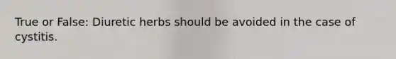 True or False: Diuretic herbs should be avoided in the case of cystitis.