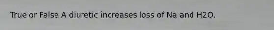True or False A diuretic increases loss of Na and H2O.