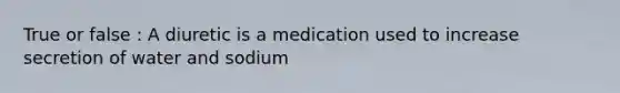 True or false : A diuretic is a medication used to increase secretion of water and sodium