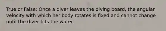 True or False: Once a diver leaves the diving board, the angular velocity with which her body rotates is fixed and cannot change until the diver hits the water.