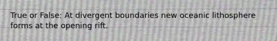 True or False: At divergent boundaries new oceanic lithosphere forms at the opening rift.