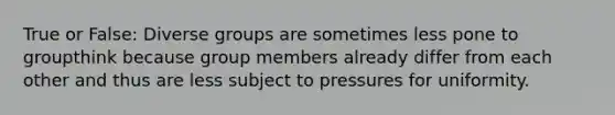 True or False: Diverse groups are sometimes less pone to groupthink because group members already differ from each other and thus are less subject to pressures for uniformity.