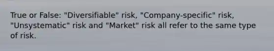 True or False: "Diversifiable" risk, "Company-specific" risk, "Unsystematic" risk and "Market" risk all refer to the same type of risk.