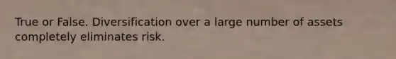True or False. Diversification over a large number of assets completely eliminates risk.