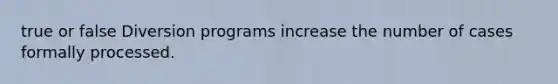 true or false Diversion programs increase the number of cases formally processed.