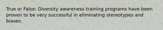 True or False: Diversity awareness training programs have been proven to be very successful in eliminating stereotypes and biases.