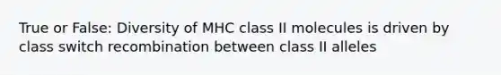 True or False: Diversity of MHC class II molecules is driven by class switch recombination between class II alleles