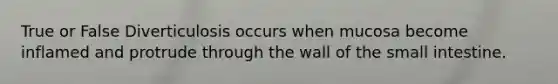 True or False Diverticulosis occurs when mucosa become inflamed and protrude through the wall of the small intestine.