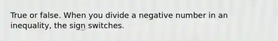 True or false. When you divide a negative number in an inequality, the sign switches.