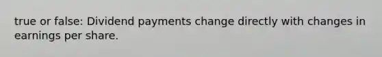 true or false: Dividend payments change directly with changes in earnings per share.