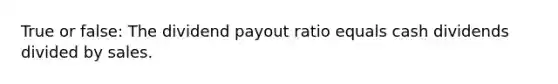 True or false: The dividend payout ratio equals cash dividends divided by sales.