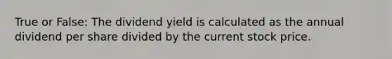 True or False: The dividend yield is calculated as the annual dividend per share divided by the current stock price.